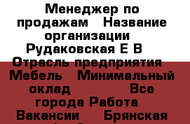 Менеджер по продажам › Название организации ­ Рудаковская Е.В. › Отрасль предприятия ­ Мебель › Минимальный оклад ­ 30 000 - Все города Работа » Вакансии   . Брянская обл.,Сельцо г.